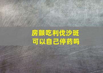 房颤吃利伐沙斑 可以自己停药吗